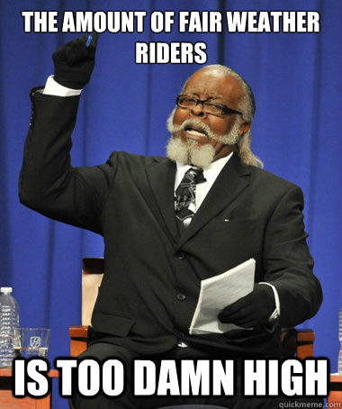 The amount of fair weather riders is too damn high - The amount of fair weather riders is too damn high  The Rent Is Too Damn High