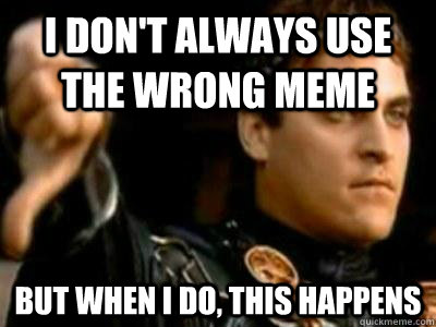 I don't always use the wrong meme BUt when I do, this happens  Downvoting Roman