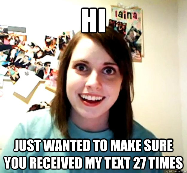 Hi just wanted to make sure you received my text 27 times  Overly Attached Girlfriend
