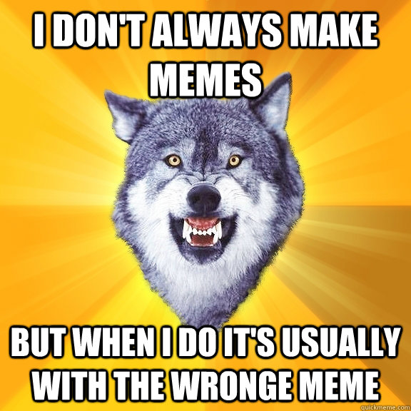 I don't always make memes but when i do it's usually with the wronge meme  Courage Wolf