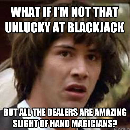 What if I'm not that unlucky at blackjack But all the dealers are amazing slight of hand magicians?  conspiracy keanu