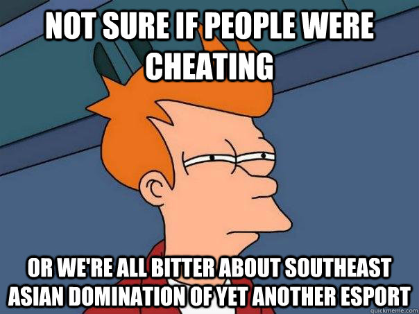 Not sure if people were cheating or we're all bitter about Southeast Asian domination of yet another esport - Not sure if people were cheating or we're all bitter about Southeast Asian domination of yet another esport  Futurama Fry