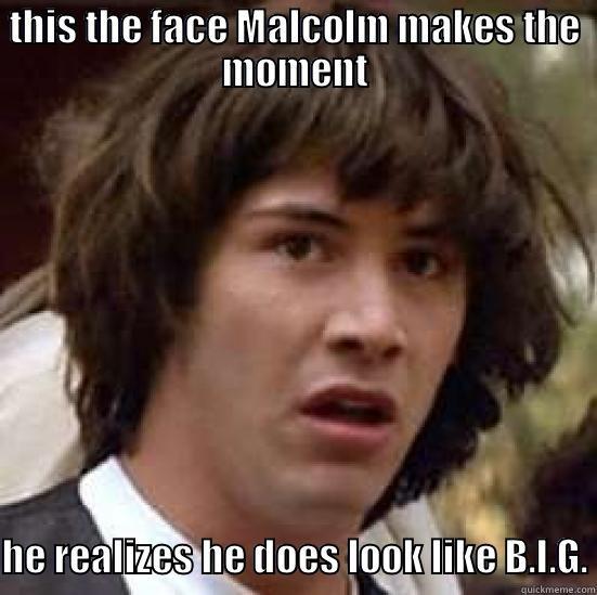 THIS THE FACE MALCOLM MAKES THE MOMENT  HE REALIZES HE DOES LOOK LIKE B.I.G. conspiracy keanu