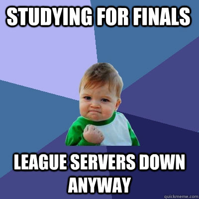Studying for finals league servers down anyway - Studying for finals league servers down anyway  Success Kid