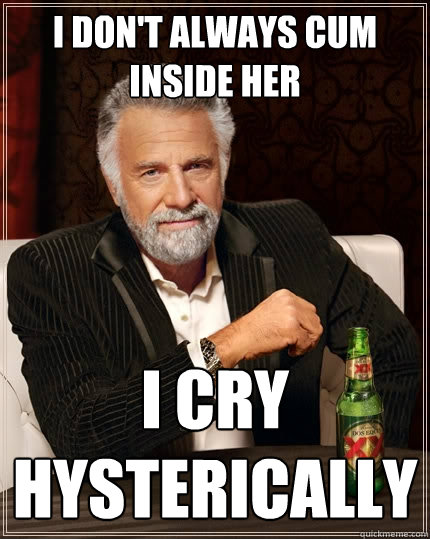 i don't always cum inside her i cry hysterically  The Most Interesting Man In The World