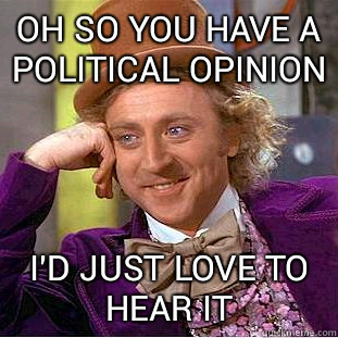 oh so you have a political opinion I'd just love to hear it  Condescending Wonka