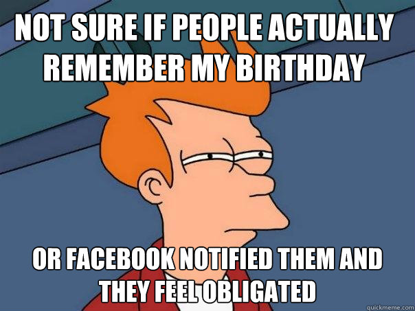 Not sure if people actually remember my birthday Or Facebook notified them and they feel obligated - Not sure if people actually remember my birthday Or Facebook notified them and they feel obligated  Futurama Fry