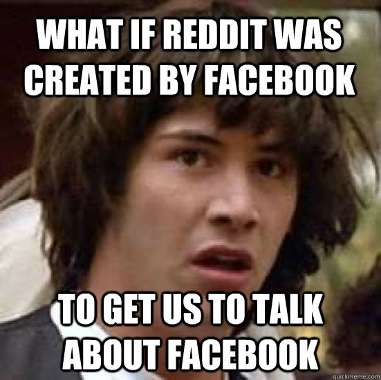 what if reddit was created by facebook to get us to talk about facebook - what if reddit was created by facebook to get us to talk about facebook  Misc