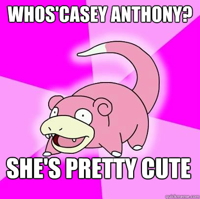 Whos'casey anthony? She's pretty cute  Slowpoke