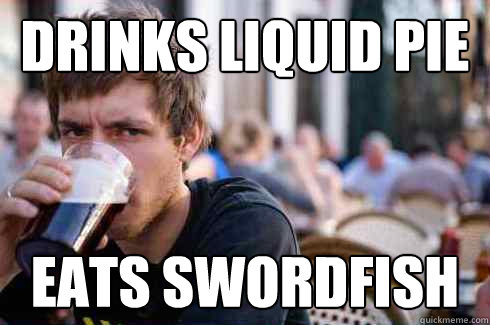 Drinks liquid pie Eats swordfish  Lazy College Senior