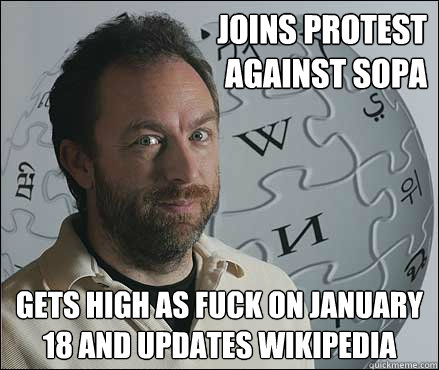 Joins protest 
against sopa Gets high as fuck on January 18 and updates wikipedia - Joins protest 
against sopa Gets high as fuck on January 18 and updates wikipedia  Scumbag Wikipedia Founder