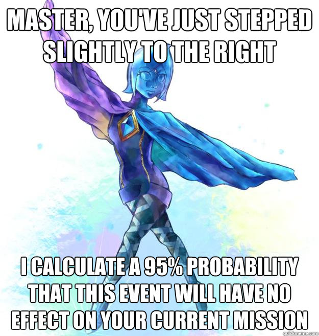 Master, you've just stepped slightly to the right I calculate a 95% probability that this event will have no effect on your current mission - Master, you've just stepped slightly to the right I calculate a 95% probability that this event will have no effect on your current mission  Annoying Fi