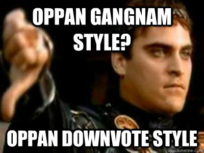 oppan gangnam style? Oppan downvote style  Downvoting Roman