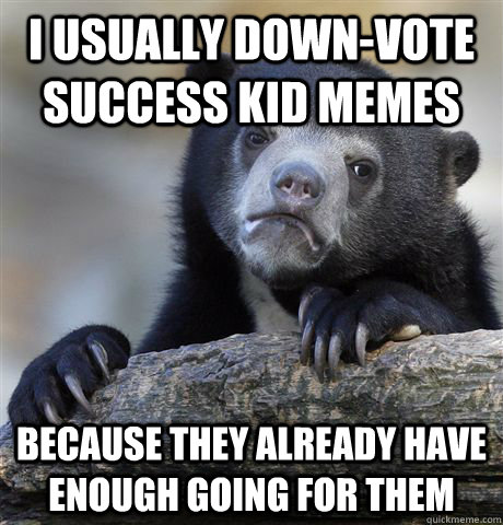 I usually down-vote success kid memes because they already have enough going for them  Confession Bear