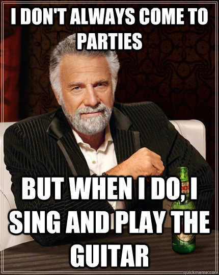 I don't always come to parties but when I do, i sing and play the guitar  The Most Interesting Man In The World