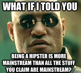 what if i told you being a hipster is more mainstream than all the stuff you claim are mainstream?  Matrix Morpheus