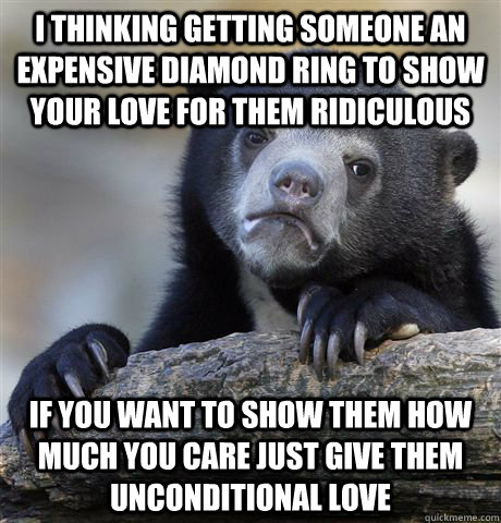 I thinking getting someone an expensive diamond ring to show your love for them ridiculous If you want to show them how much you care just give them unconditional love  Confession Bear