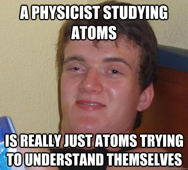 A physicist studying atoms is really just atoms trying to understand themselves - A physicist studying atoms is really just atoms trying to understand themselves  10 Guy