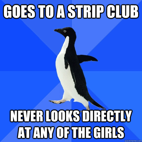 Goes to a strip club Never looks directly at any of the girls  Socially Awkward Penguin