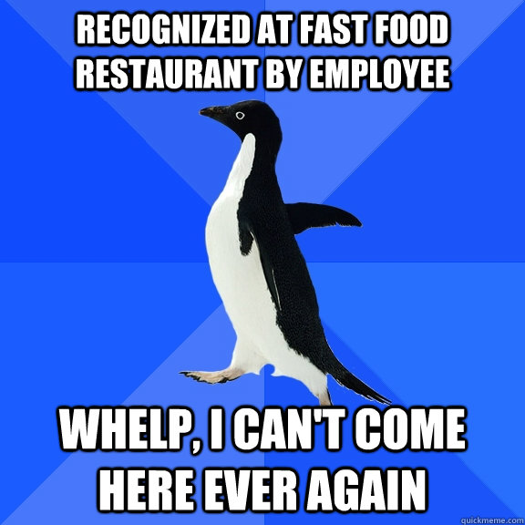 Recognized at fast food restaurant by employee whelp, i can't come here ever again  Socially Awkward Penguin