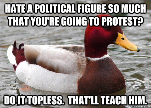 hate a political figure so much that you're going to protest? do it topless.  that'll teach him.  Malicious Advice Mallard