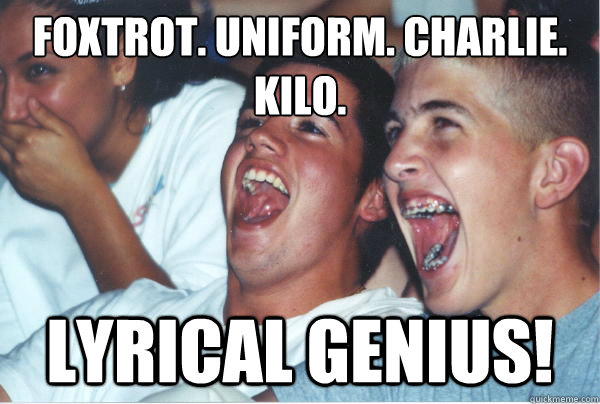 Foxtrot. Uniform. Charlie. Kilo. Lyrical genius!   Immature High Schoolers