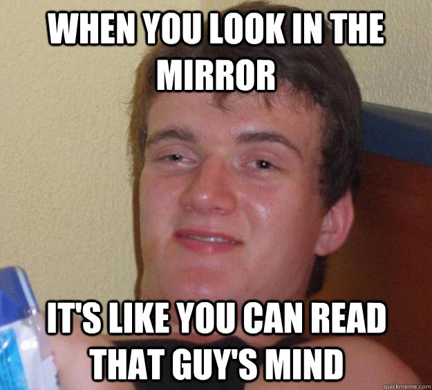 when you look in the mirror it's like you can read that guy's mind  10 Guy