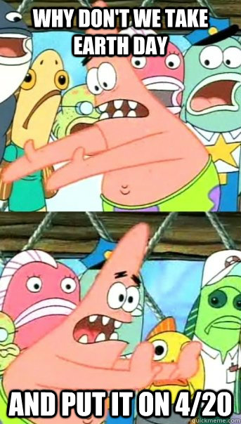 why don't we take earth day and put it on 4/20  Push it somewhere else Patrick