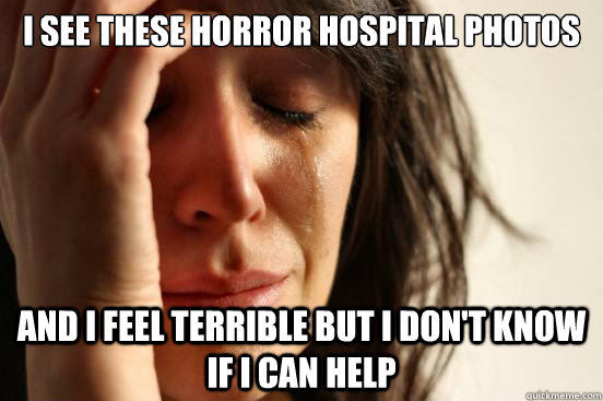 I see these horror hospital photos and i feel terrible but i don't know if i can help  First World Problems