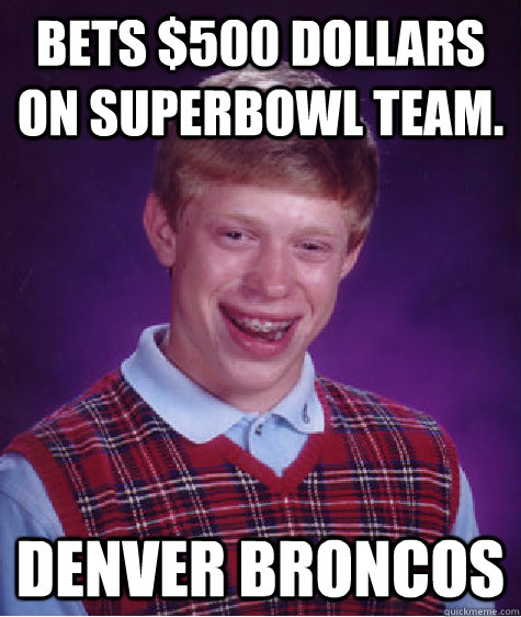 bets $500 dollars on superbowl team. denver broncos  Bad Luck Brian