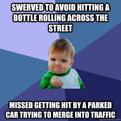 Swerved to avoid hitting a bottle rolling across the street missed getting hit by a parked car trying to merge into traffic  Success Kid