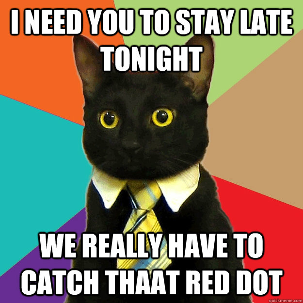 I need you to stay late tonight We really have to catch thaat red dot - I need you to stay late tonight We really have to catch thaat red dot  Buisiness Cat