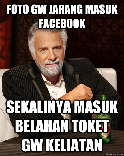 foto gw jarang masuk facebook sekalinya masuk belahan toket gw keliatan  The Most Interesting Man In The World