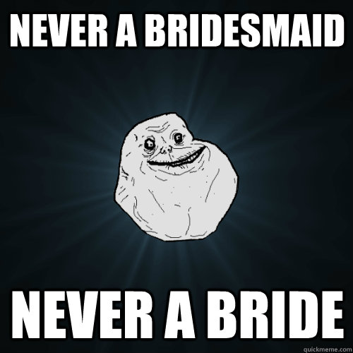 never a bridesmaid never a bride - never a bridesmaid never a bride  Forever Alone