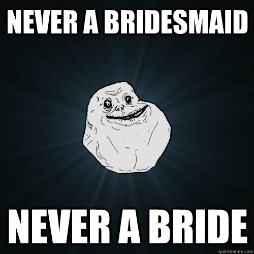 never a bridesmaid never a bride  Forever Alone