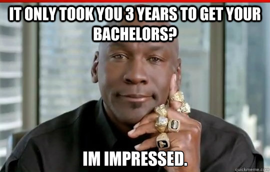 It only took you 3 years to get your bachelors? im impressed. - It only took you 3 years to get your bachelors? im impressed.  Relatively Successful Michael Jordan