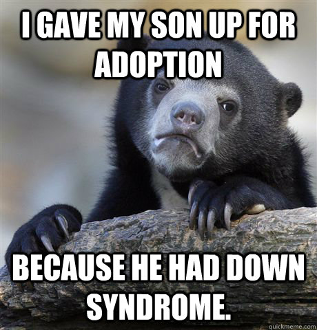 I gave my son up for adoption Because he had down syndrome.  Confession Bear