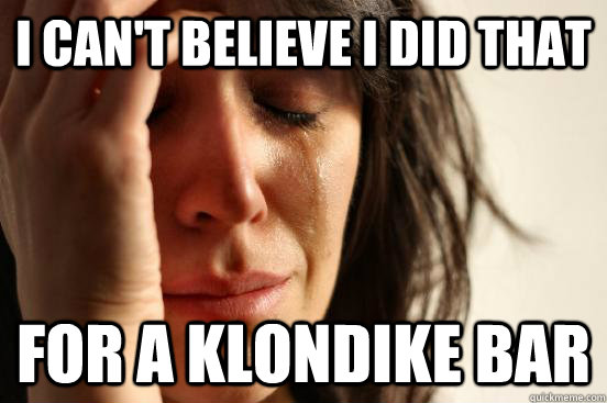 I can't believe I did that for a klondike bar - I can't believe I did that for a klondike bar  First World Problems