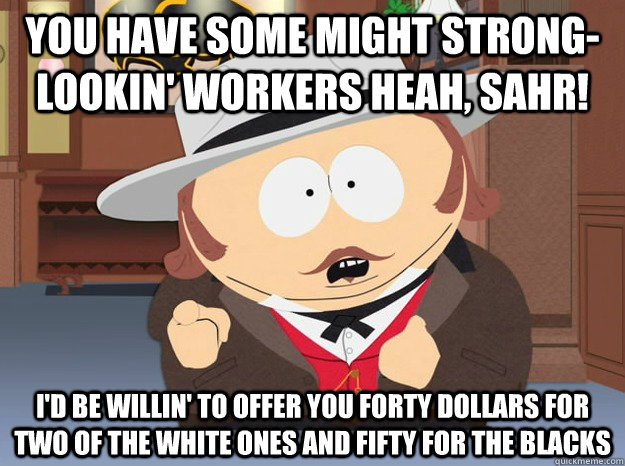 You have some might strong-lookin' workers heah, sahr! I'd be willin' to offer you forty dollars for two of the white ones and fifty for the blacks  