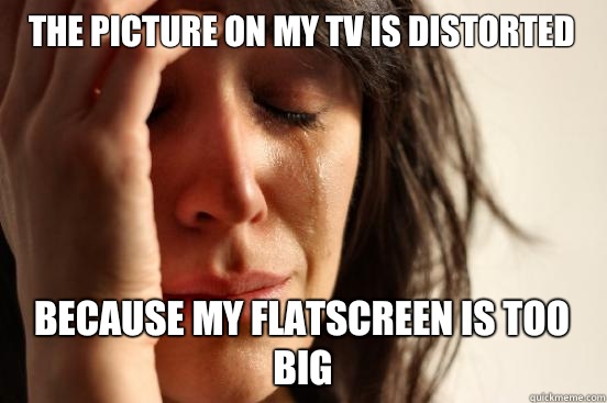 The picture on my TV is distorted Because my flatscreen is too big  First World Problems