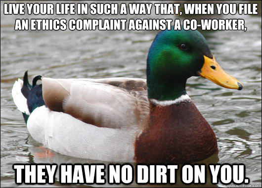 Live your life in such a way that, when you file
an ethics complaint against a co-worker, they have no dirt on you.  Actual Advice Mallard