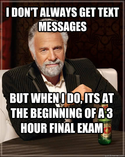 I don't always get text messages but when I do, its at the beginning of a 3 hour final exam  The Most Interesting Man In The World