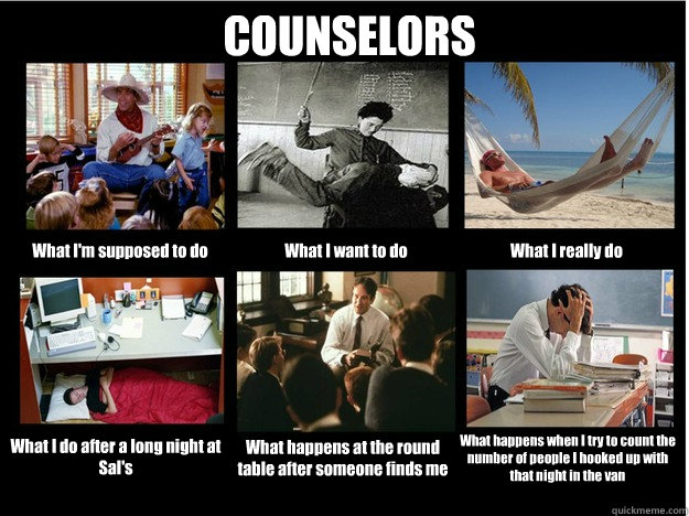 COUNSELORS What I'm supposed to do What I want to do What I really do What I do after a long night at Sal's What happens at the round table after someone finds me What happens when I try to count the number of people I hooked up with that night in the van - COUNSELORS What I'm supposed to do What I want to do What I really do What I do after a long night at Sal's What happens at the round table after someone finds me What happens when I try to count the number of people I hooked up with that night in the van  What People Think I Do