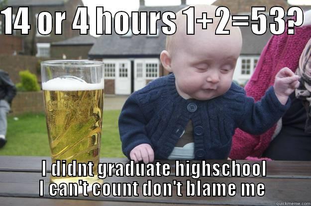 14 OR 4 HOURS 1+2=53?  I DIDNT GRADUATE HIGHSCHOOL I CAN'T COUNT DON'T BLAME ME  drunk baby