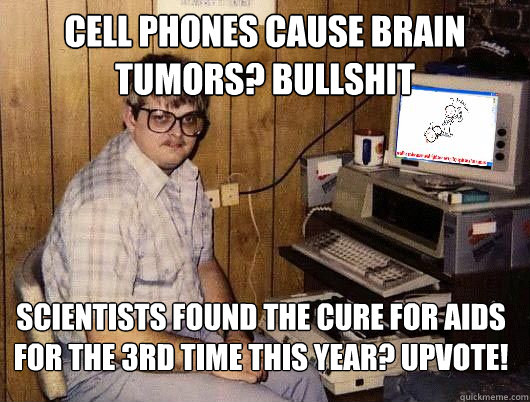 Cell phones cause brain tumors? Bullshit scientists found the cure for aids for the 3rd time this year? upvote! - Cell phones cause brain tumors? Bullshit scientists found the cure for aids for the 3rd time this year? upvote!  Average Redditor