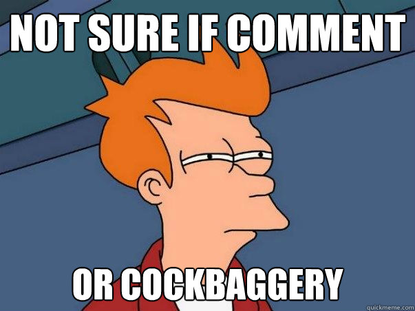 Not sure if comment or cockbaggery    Not sure Fry
