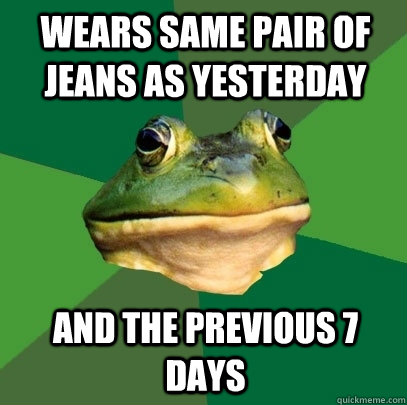 Wears same pair of Jeans as yesterday and the previous 7 days  Foul Bachelor Frog