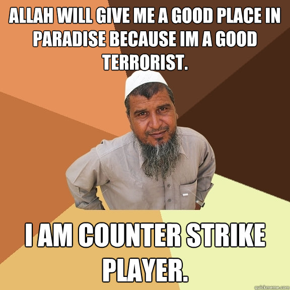 Allah will give me a good place in paradise because im a good terrorist. I am counter strike player.  Ordinary Muslim Man