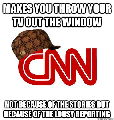 makes you throw your tv out the window not because of the stories but because of the lousy reporting - makes you throw your tv out the window not because of the stories but because of the lousy reporting  scumbag cnn