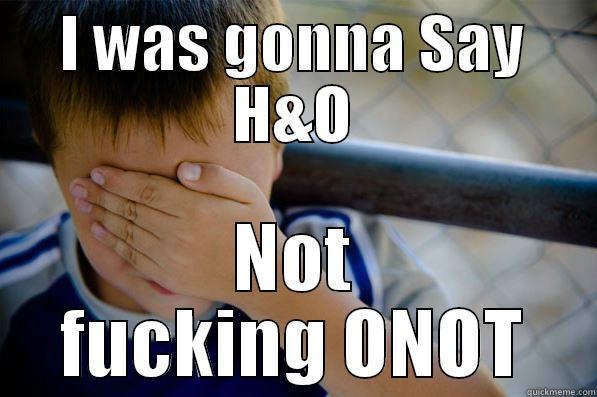 I WAS GONNA SAY H&O NOT FUCKING ONOT Confession kid